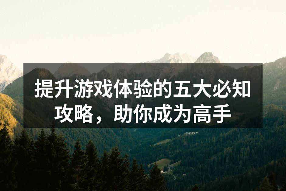 提升游戏体验的五大必知攻略，助你成为高手